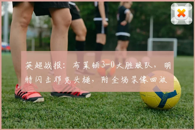 英超战报：布莱顿3-0大胜狼队，明特闪击邓克头槌，附全场录像回放链接
