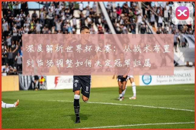 深度解析世界杯决赛:从战术布置到临场调整如何决定冠军归属