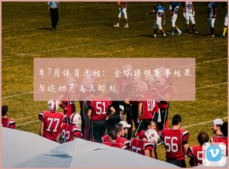 年7月体育总结：全球顶级赛事结果与运动员高光时刻