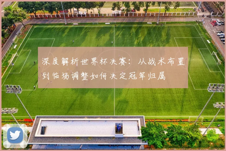 深度解析世界杯决赛：从战术布置到临场调整如何决定冠军归属
