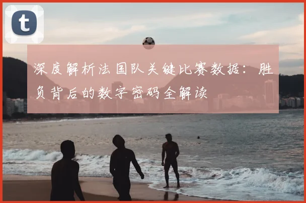 深度解析法国队关键比赛数据:胜负背后的数字密码全解读
