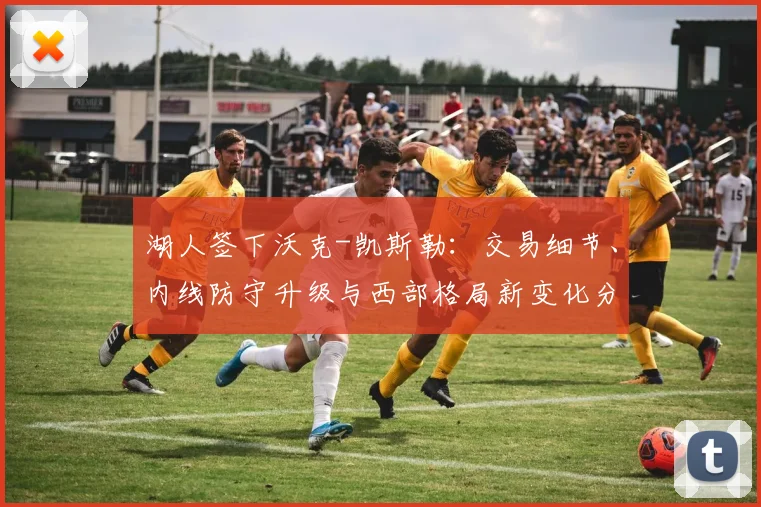 湖人签下沃克-凯斯勒：交易细节、内线防守升级与西部格局新变化分析