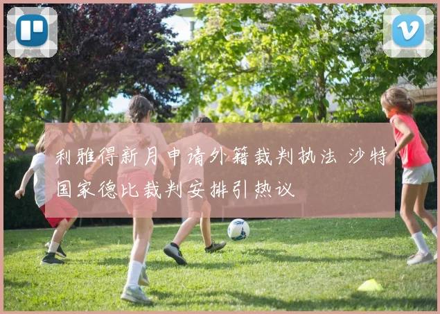 利雅得新月申请外籍裁判执法 沙特国家德比裁判安排引热议