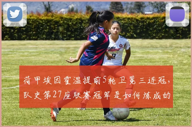 荷甲埃因霍温提前5轮卫冕三连冠，队史第27座联赛冠军是如何炼成的？