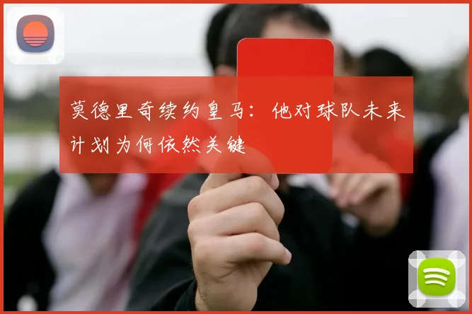 莫德里奇续约皇马：他对球队未来计划为何依然关键